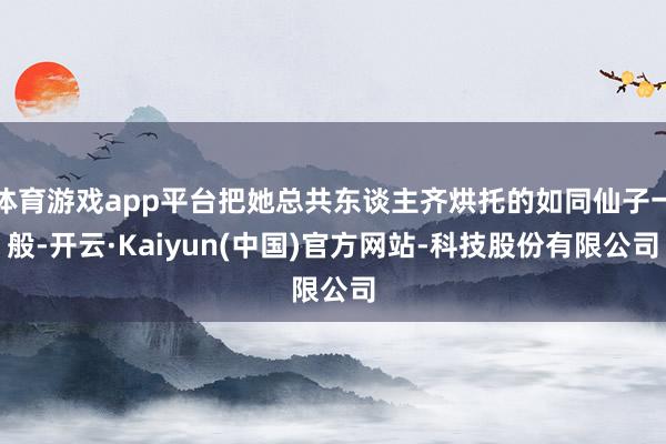 体育游戏app平台把她总共东谈主齐烘托的如同仙子一般-开云·Kaiyun(中国)官方网站-科技股份有限公司