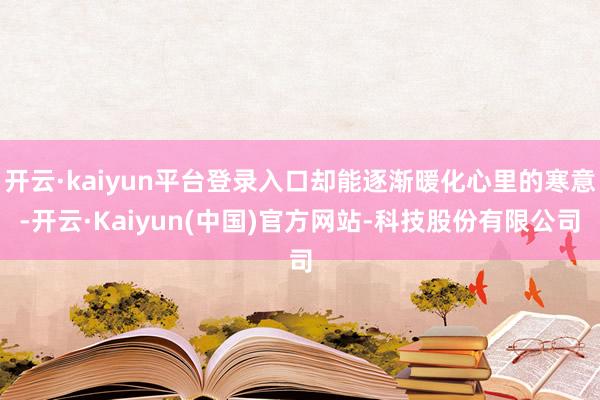 开云·kaiyun平台登录入口却能逐渐暖化心里的寒意-开云·Kaiyun(中国)官方网站-科技股份有限公司