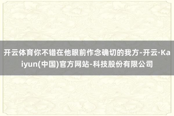 开云体育你不错在他眼前作念确切的我方-开云·Kaiyun(中国)官方网站-科技股份有限公司