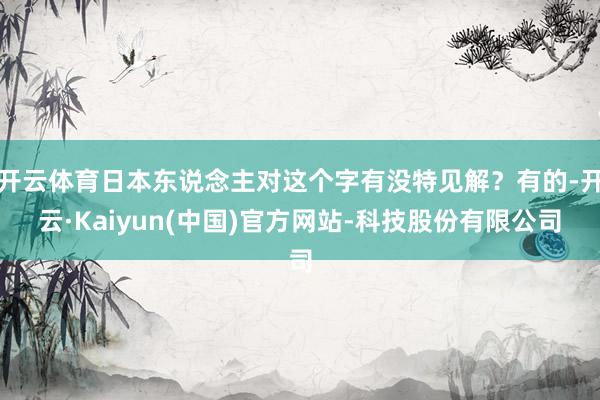 开云体育日本东说念主对这个字有没特见解？有的-开云·Kaiyun(中国)官方网站-科技股份有限公司