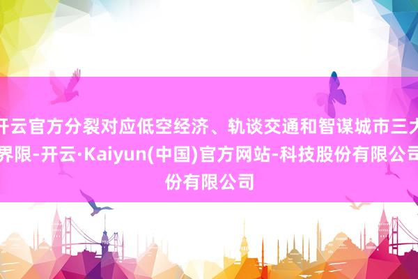 开云官方分裂对应低空经济、轨谈交通和智谋城市三大界限-开云·Kaiyun(中国)官方网站-科技股份有限公司