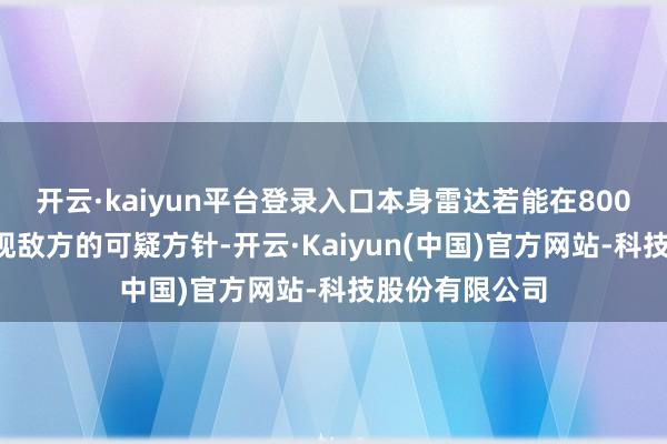 开云·kaiyun平台登录入口本身雷达若能在8000公里外就发现敌方的可疑方针-开云·Kaiyun(中国)官方网站-科技股份有限公司