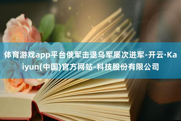 体育游戏app平台俄军击退乌军屡次进军-开云·Kaiyun(中国)官方网站-科技股份有限公司