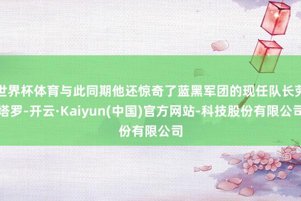 世界杯体育与此同期他还惊奇了蓝黑军团的现任队长劳塔罗-开云·Kaiyun(中国)官方网站-科技股份有限公司