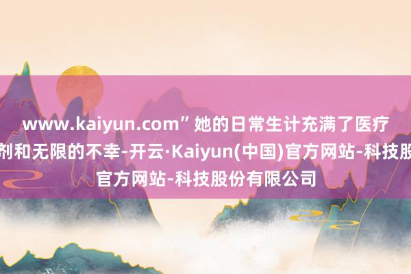 www.kaiyun.com”她的日常生计充满了医疗检查、麻醉剂和无限的不幸-开云·Kaiyun(中国)官方网站-科技股份有限公司