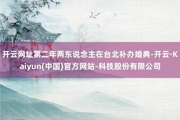 开云网址第二年两东说念主在台北补办婚典-开云·Kaiyun(中国)官方网站-科技股份有限公司