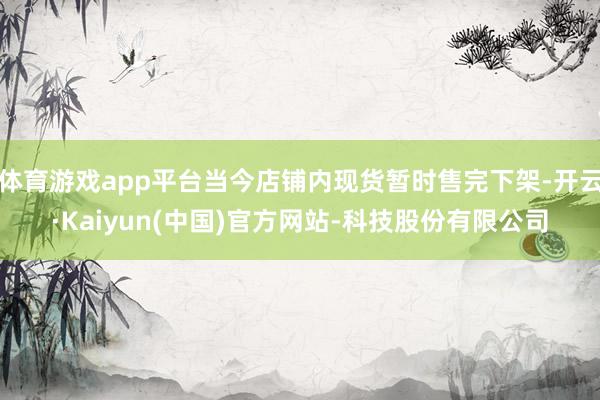 体育游戏app平台当今店铺内现货暂时售完下架-开云·Kaiyun(中国)官方网站-科技股份有限公司