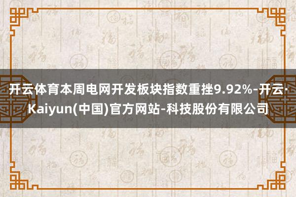 开云体育本周电网开发板块指数重挫9.92%-开云·Kaiyun(中国)官方网站-科技股份有限公司