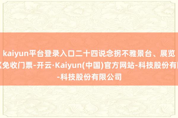 kaiyun平台登录入口二十四说念拐不雅景台、展览馆景区免收门票-开云·Kaiyun(中国)官方网站-科技股份有限公司